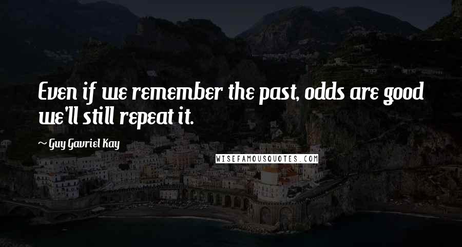 Guy Gavriel Kay Quotes: Even if we remember the past, odds are good we'll still repeat it.