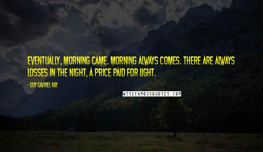 Guy Gavriel Kay Quotes: EVENTUALLY, MORNING CAME. Morning always comes. There are always losses in the night, a price paid for light.