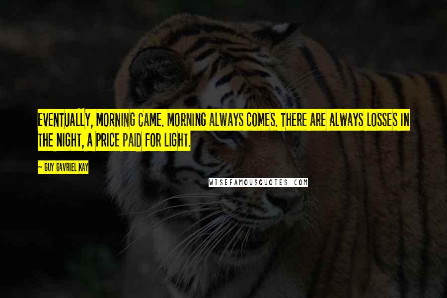 Guy Gavriel Kay Quotes: EVENTUALLY, MORNING CAME. Morning always comes. There are always losses in the night, a price paid for light.