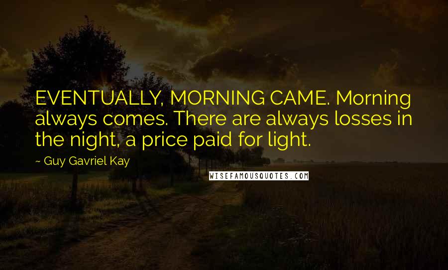 Guy Gavriel Kay Quotes: EVENTUALLY, MORNING CAME. Morning always comes. There are always losses in the night, a price paid for light.