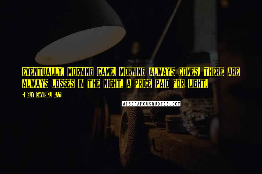 Guy Gavriel Kay Quotes: EVENTUALLY, MORNING CAME. Morning always comes. There are always losses in the night, a price paid for light.