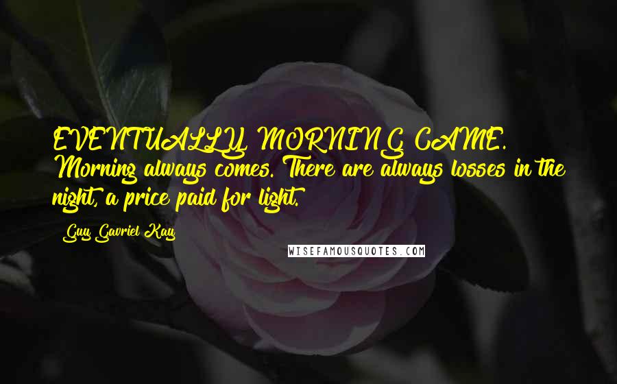 Guy Gavriel Kay Quotes: EVENTUALLY, MORNING CAME. Morning always comes. There are always losses in the night, a price paid for light.