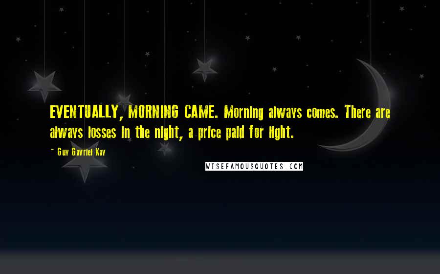 Guy Gavriel Kay Quotes: EVENTUALLY, MORNING CAME. Morning always comes. There are always losses in the night, a price paid for light.