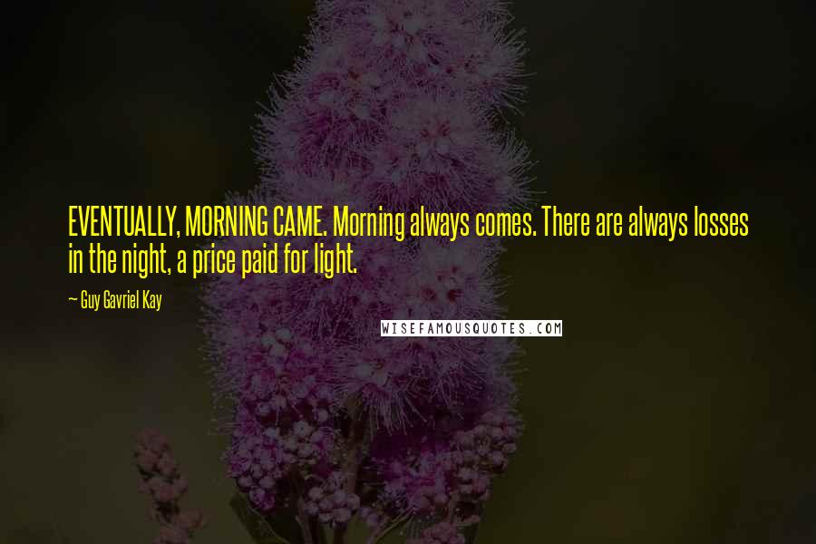 Guy Gavriel Kay Quotes: EVENTUALLY, MORNING CAME. Morning always comes. There are always losses in the night, a price paid for light.