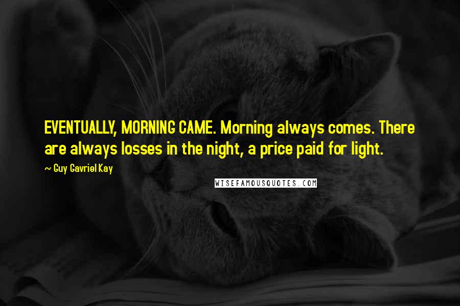 Guy Gavriel Kay Quotes: EVENTUALLY, MORNING CAME. Morning always comes. There are always losses in the night, a price paid for light.