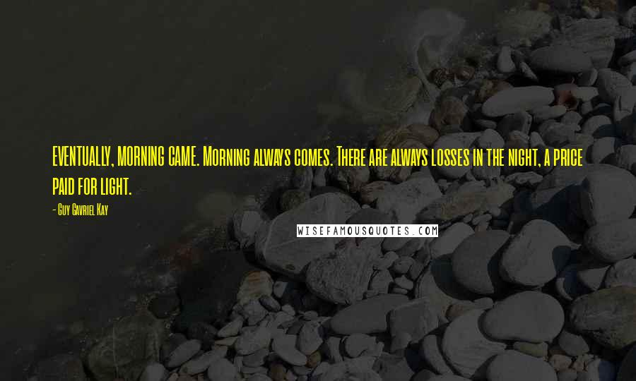 Guy Gavriel Kay Quotes: EVENTUALLY, MORNING CAME. Morning always comes. There are always losses in the night, a price paid for light.