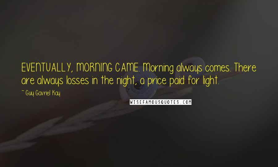 Guy Gavriel Kay Quotes: EVENTUALLY, MORNING CAME. Morning always comes. There are always losses in the night, a price paid for light.