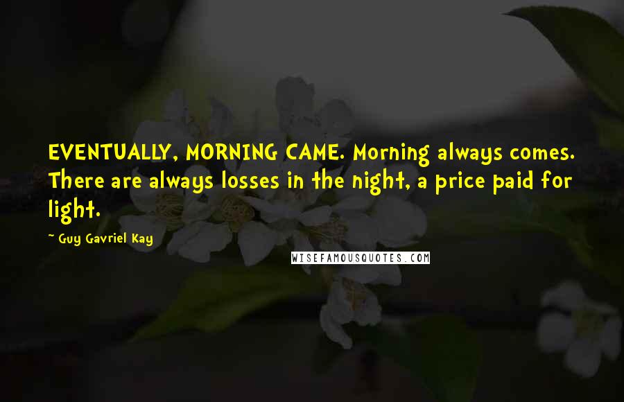Guy Gavriel Kay Quotes: EVENTUALLY, MORNING CAME. Morning always comes. There are always losses in the night, a price paid for light.