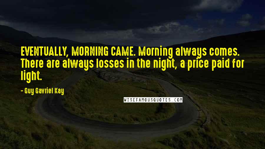 Guy Gavriel Kay Quotes: EVENTUALLY, MORNING CAME. Morning always comes. There are always losses in the night, a price paid for light.