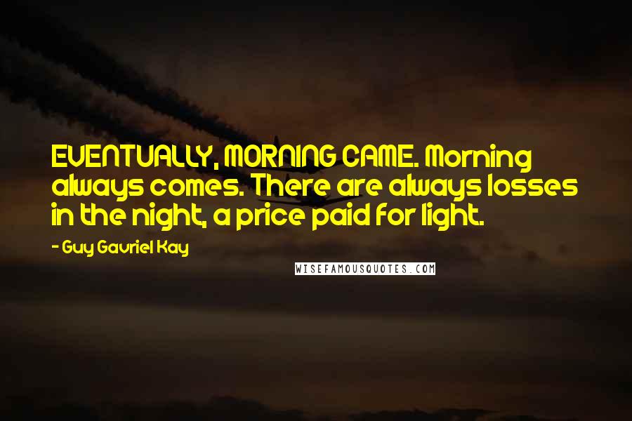 Guy Gavriel Kay Quotes: EVENTUALLY, MORNING CAME. Morning always comes. There are always losses in the night, a price paid for light.