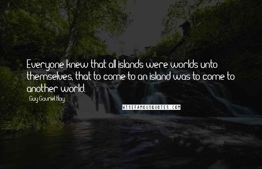 Guy Gavriel Kay Quotes: Everyone knew that all islands were worlds unto themselves, that to come to an island was to come to another world.