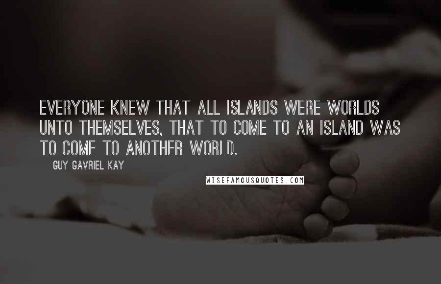 Guy Gavriel Kay Quotes: Everyone knew that all islands were worlds unto themselves, that to come to an island was to come to another world.