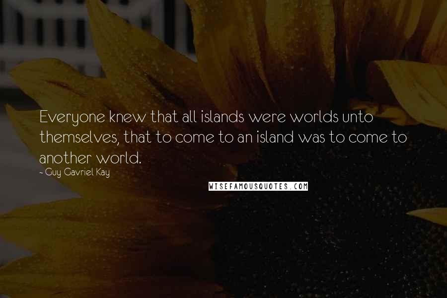 Guy Gavriel Kay Quotes: Everyone knew that all islands were worlds unto themselves, that to come to an island was to come to another world.