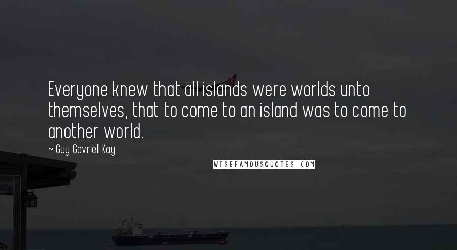 Guy Gavriel Kay Quotes: Everyone knew that all islands were worlds unto themselves, that to come to an island was to come to another world.