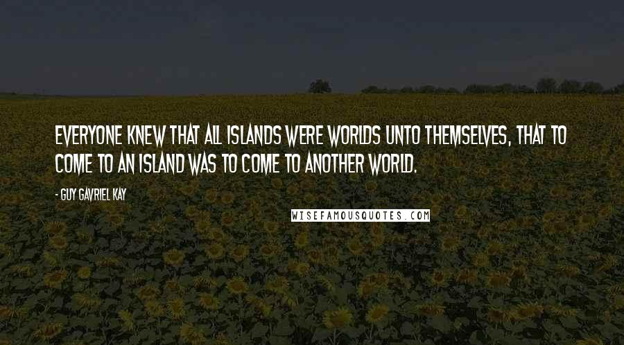 Guy Gavriel Kay Quotes: Everyone knew that all islands were worlds unto themselves, that to come to an island was to come to another world.