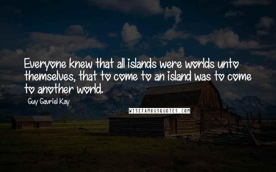 Guy Gavriel Kay Quotes: Everyone knew that all islands were worlds unto themselves, that to come to an island was to come to another world.