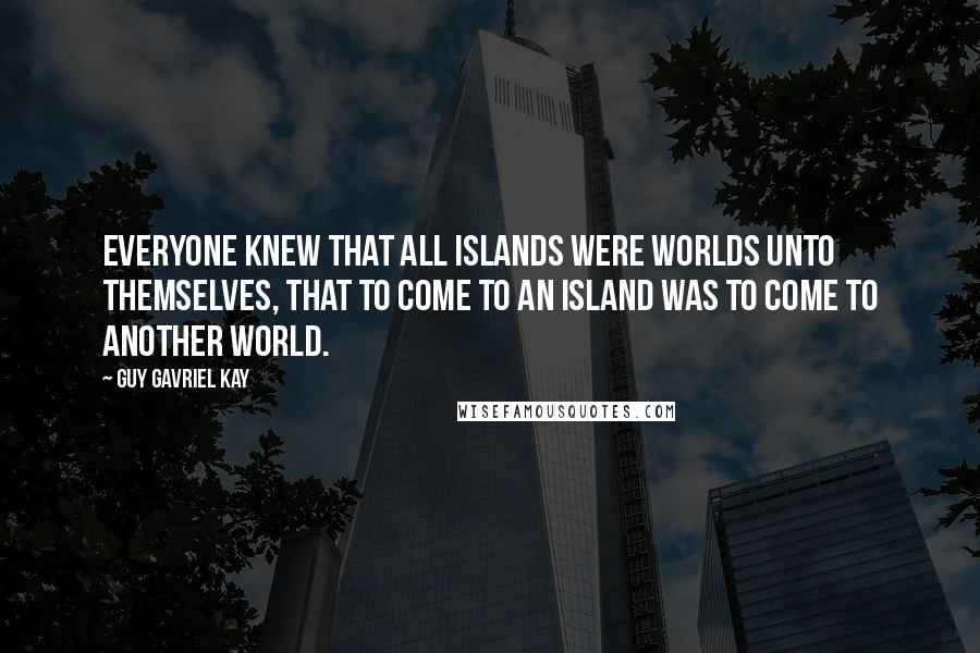 Guy Gavriel Kay Quotes: Everyone knew that all islands were worlds unto themselves, that to come to an island was to come to another world.