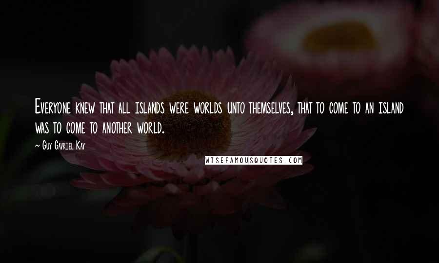 Guy Gavriel Kay Quotes: Everyone knew that all islands were worlds unto themselves, that to come to an island was to come to another world.
