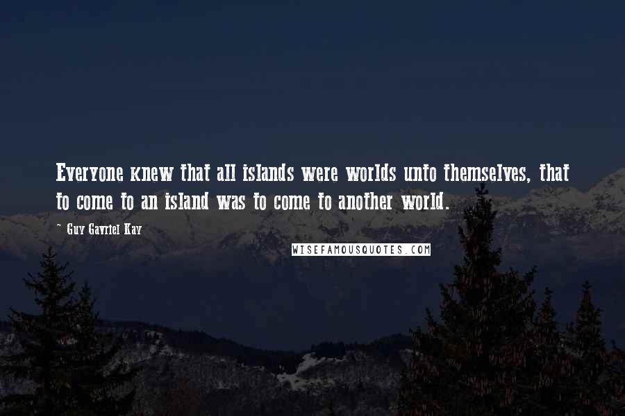 Guy Gavriel Kay Quotes: Everyone knew that all islands were worlds unto themselves, that to come to an island was to come to another world.