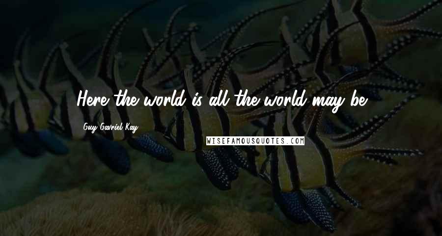 Guy Gavriel Kay Quotes: Here the world is all the world may be