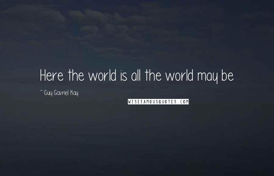 Guy Gavriel Kay Quotes: Here the world is all the world may be