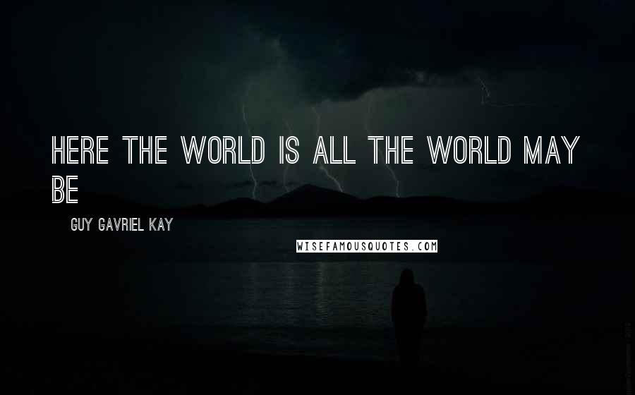 Guy Gavriel Kay Quotes: Here the world is all the world may be