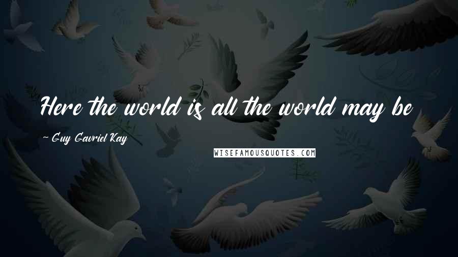 Guy Gavriel Kay Quotes: Here the world is all the world may be