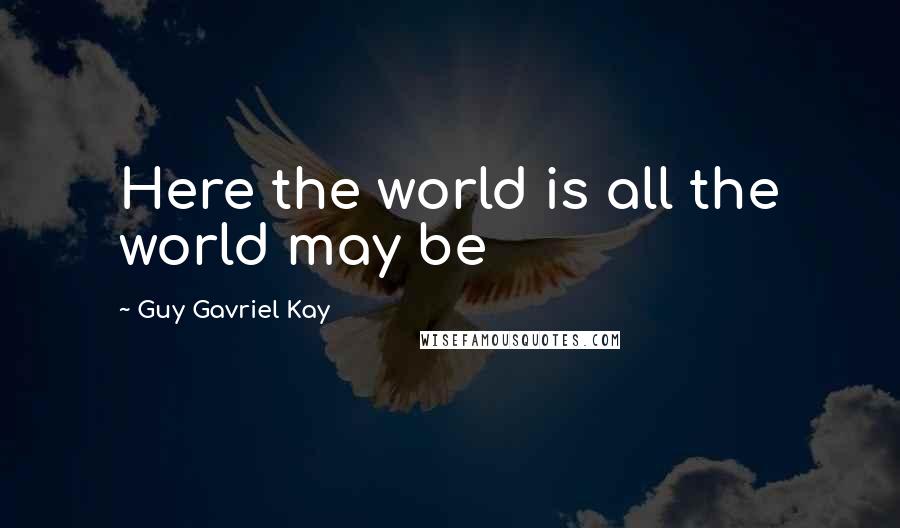 Guy Gavriel Kay Quotes: Here the world is all the world may be