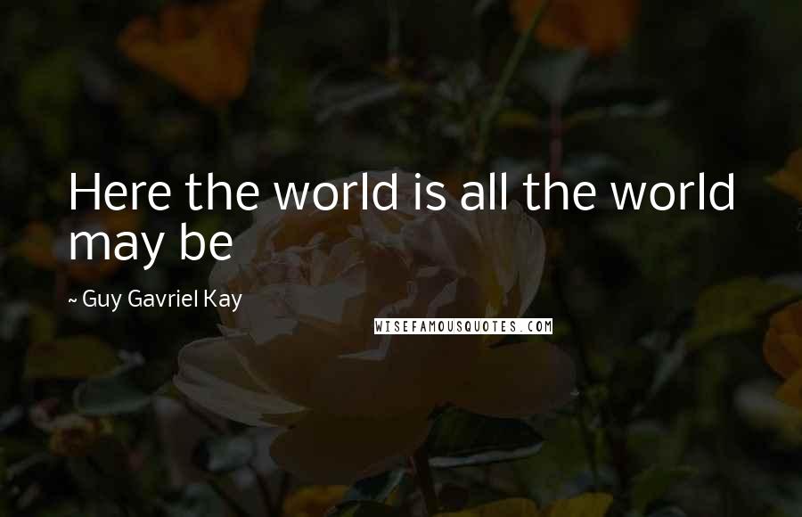 Guy Gavriel Kay Quotes: Here the world is all the world may be