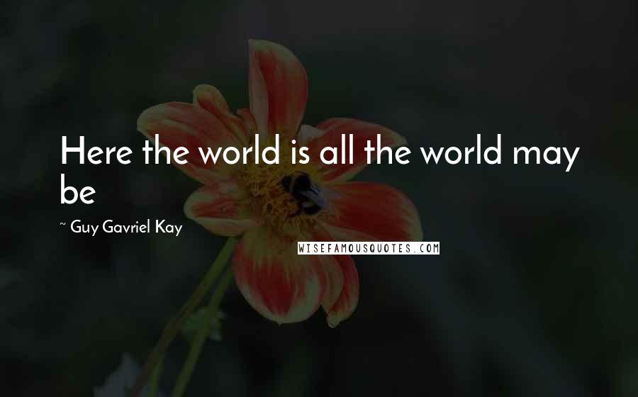 Guy Gavriel Kay Quotes: Here the world is all the world may be