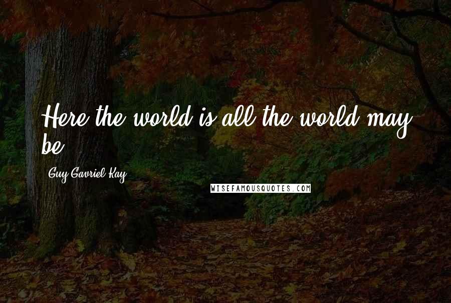 Guy Gavriel Kay Quotes: Here the world is all the world may be