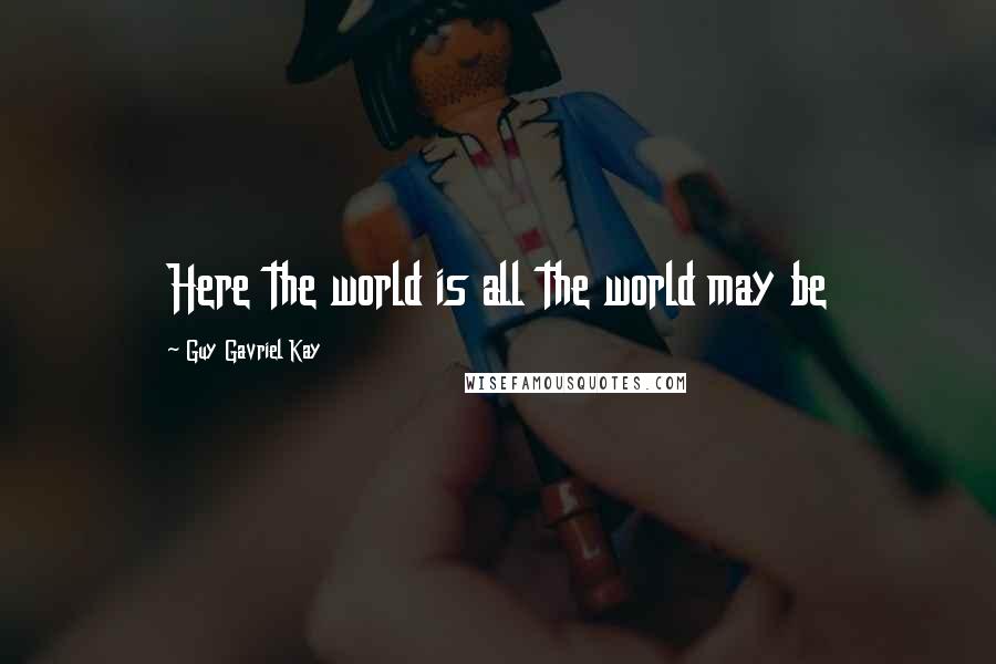 Guy Gavriel Kay Quotes: Here the world is all the world may be