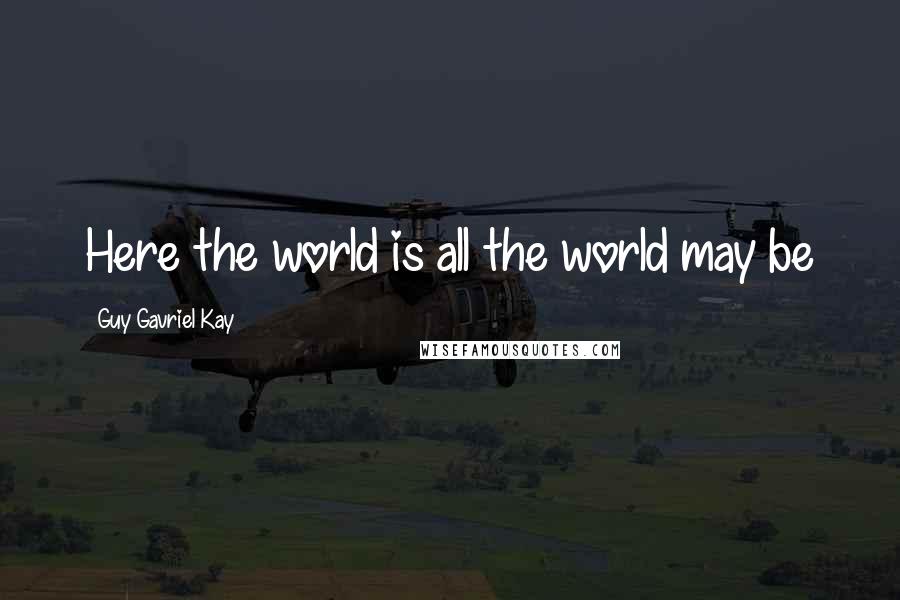 Guy Gavriel Kay Quotes: Here the world is all the world may be