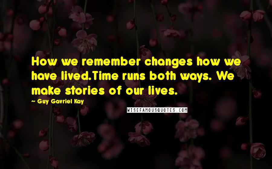 Guy Gavriel Kay Quotes: How we remember changes how we have lived.Time runs both ways. We make stories of our lives.