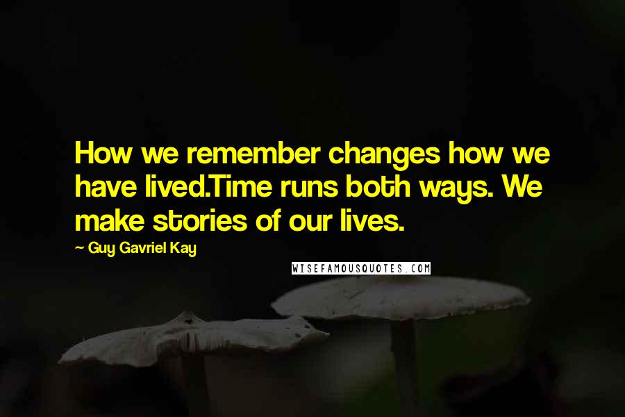 Guy Gavriel Kay Quotes: How we remember changes how we have lived.Time runs both ways. We make stories of our lives.