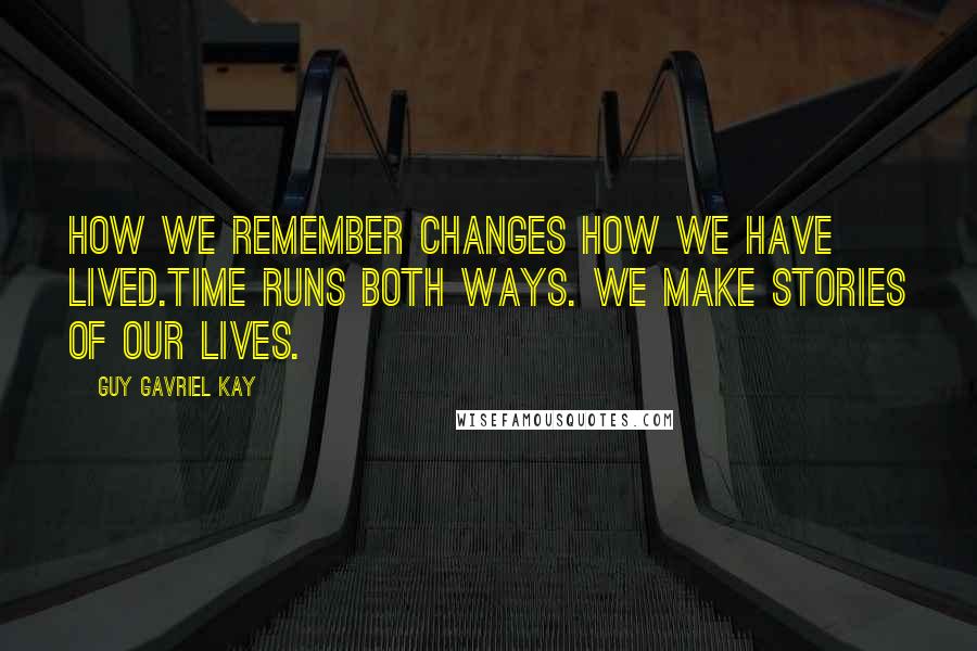 Guy Gavriel Kay Quotes: How we remember changes how we have lived.Time runs both ways. We make stories of our lives.