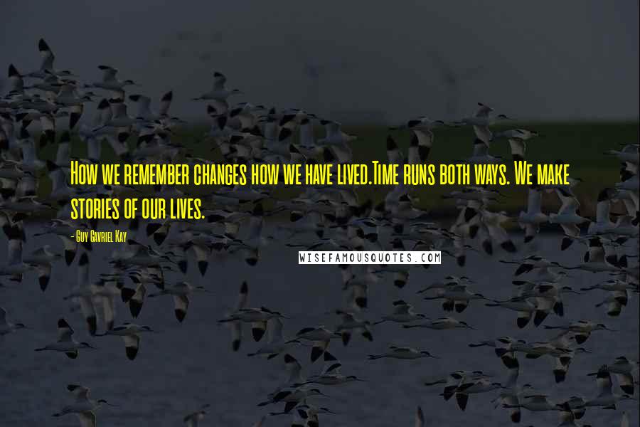 Guy Gavriel Kay Quotes: How we remember changes how we have lived.Time runs both ways. We make stories of our lives.