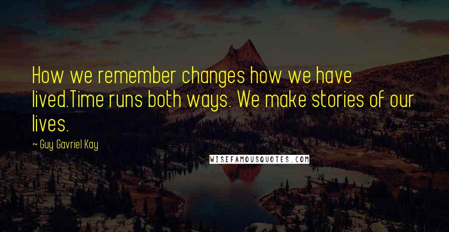 Guy Gavriel Kay Quotes: How we remember changes how we have lived.Time runs both ways. We make stories of our lives.