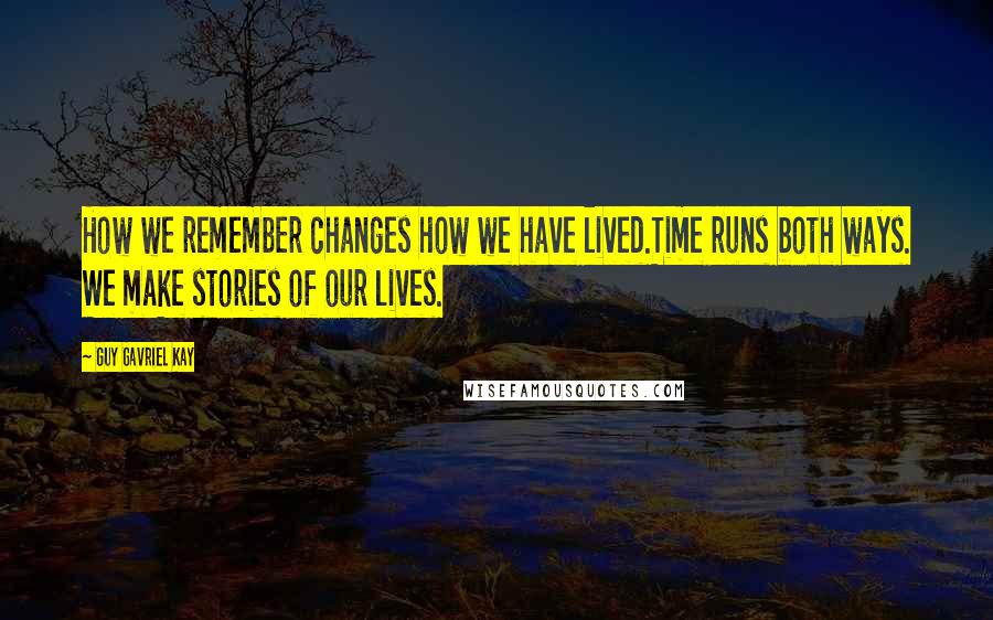 Guy Gavriel Kay Quotes: How we remember changes how we have lived.Time runs both ways. We make stories of our lives.