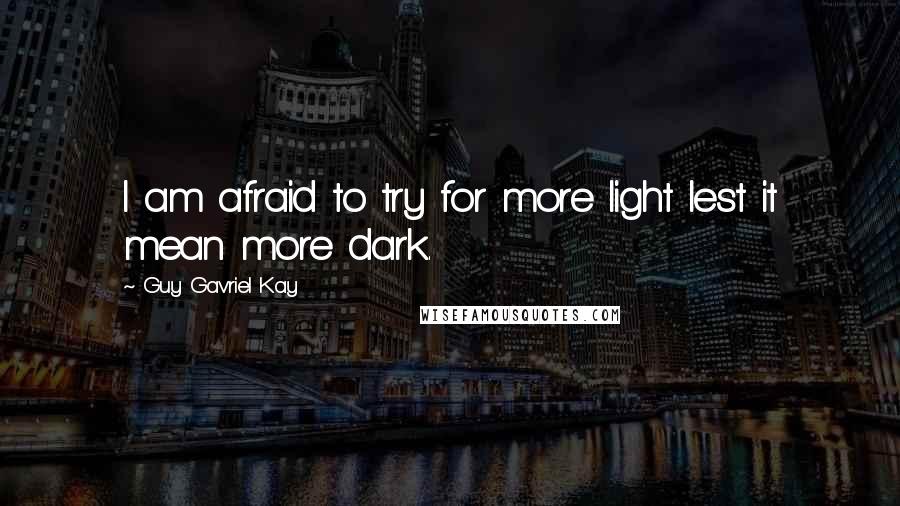 Guy Gavriel Kay Quotes: I am afraid to try for more light lest it mean more dark.