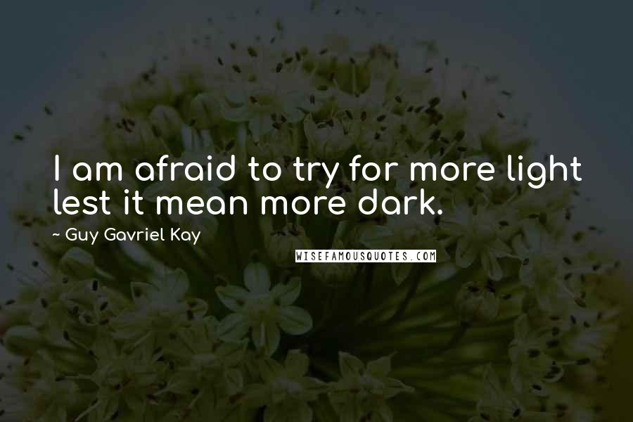 Guy Gavriel Kay Quotes: I am afraid to try for more light lest it mean more dark.