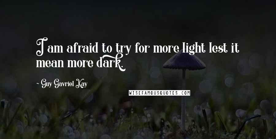 Guy Gavriel Kay Quotes: I am afraid to try for more light lest it mean more dark.