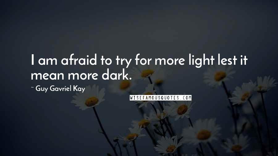 Guy Gavriel Kay Quotes: I am afraid to try for more light lest it mean more dark.