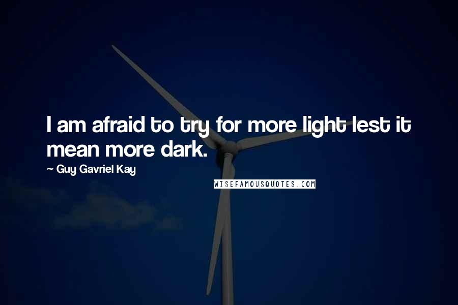 Guy Gavriel Kay Quotes: I am afraid to try for more light lest it mean more dark.