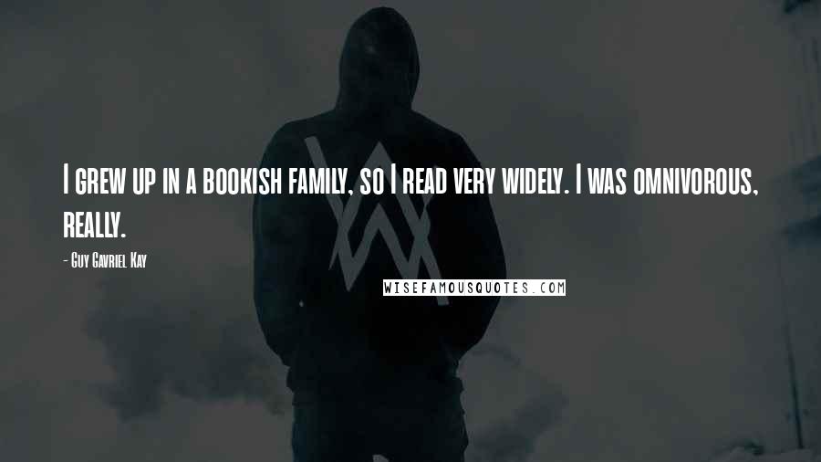 Guy Gavriel Kay Quotes: I grew up in a bookish family, so I read very widely. I was omnivorous, really.