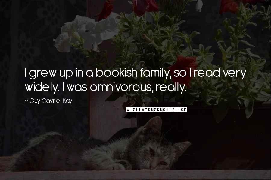 Guy Gavriel Kay Quotes: I grew up in a bookish family, so I read very widely. I was omnivorous, really.