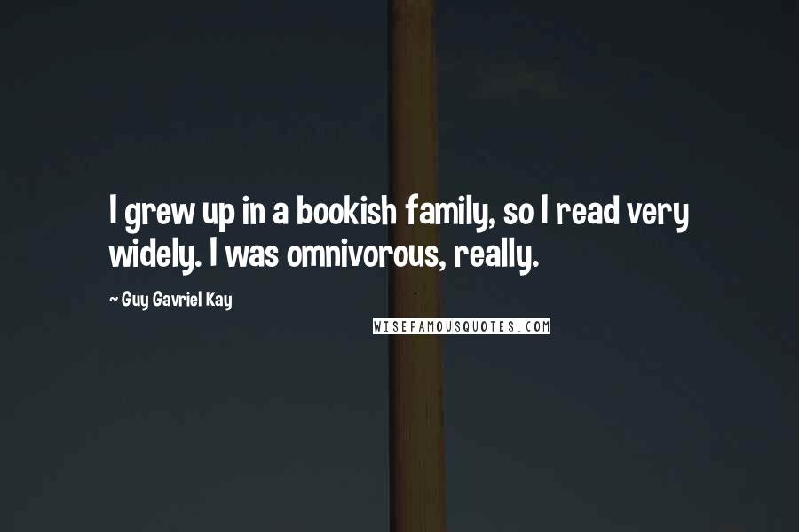 Guy Gavriel Kay Quotes: I grew up in a bookish family, so I read very widely. I was omnivorous, really.