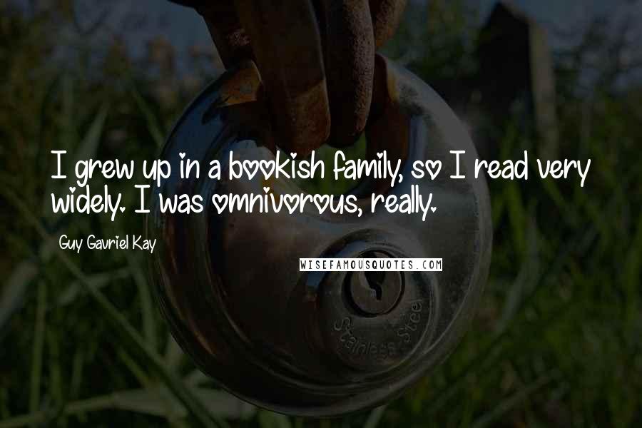 Guy Gavriel Kay Quotes: I grew up in a bookish family, so I read very widely. I was omnivorous, really.