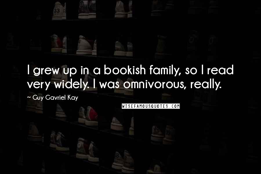 Guy Gavriel Kay Quotes: I grew up in a bookish family, so I read very widely. I was omnivorous, really.
