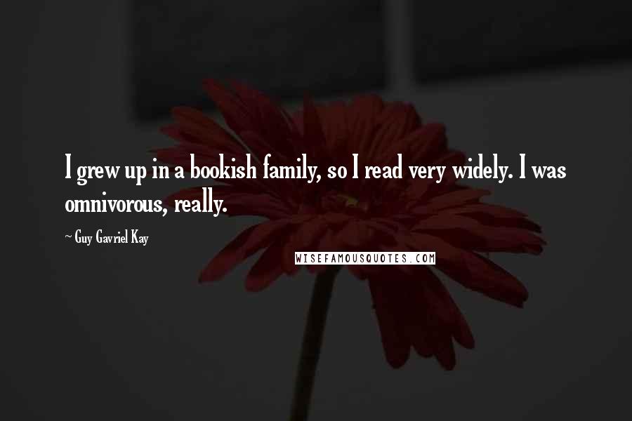 Guy Gavriel Kay Quotes: I grew up in a bookish family, so I read very widely. I was omnivorous, really.